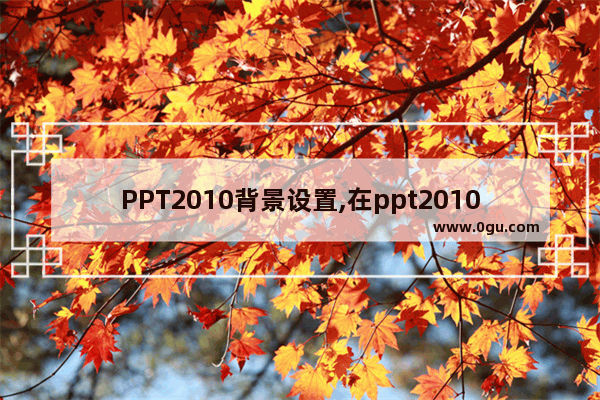 PPT2010背景设置,在ppt2010中,打开设置背景格式