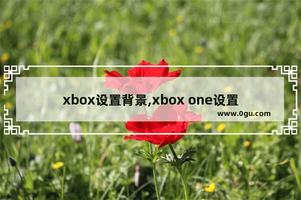 xbox设置背景,xbox one设置