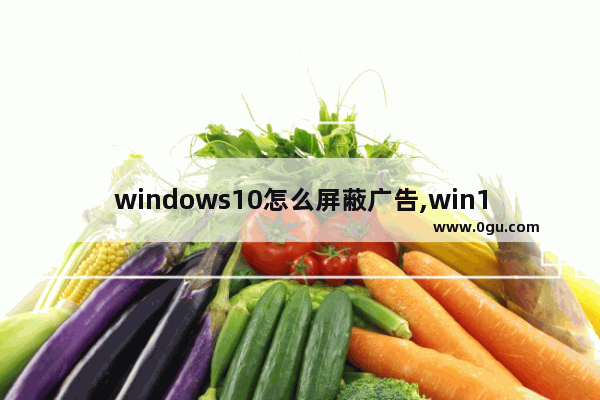 windows10怎么屏蔽广告,win10禁止广告