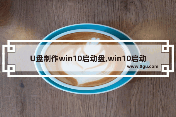 U盘制作win10启动盘,win10启动u盘制作方法