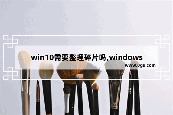 win10需要整理碎片吗,windows10的碎片整理只能手动完成