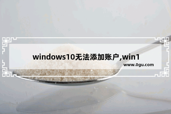 windows10无法添加账户,win10新建一个账户后原来的账户不能登陆