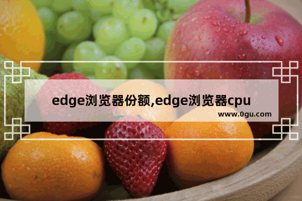 edge浏览器份额,edge浏览器cpu占用率高