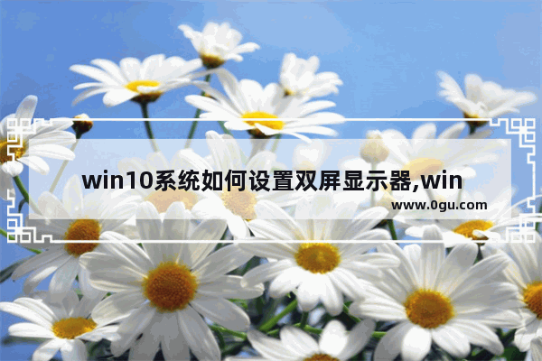 win10系统如何设置双屏显示器,win10双显示器怎么设置