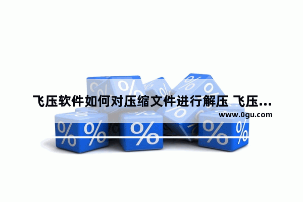 飞压软件如何对压缩文件进行解压 飞压软件解压文件的方法