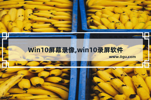 Win10屏幕录像,win10录屏软件