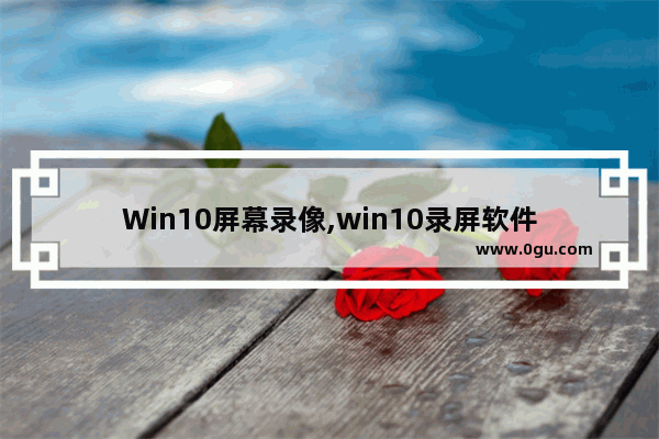 Win10屏幕录像,win10录屏软件