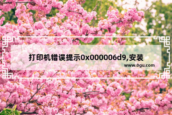 打印机错误提示0x000006d9,安装打印机提示0x0000007e