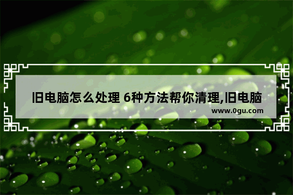 旧电脑怎么处理 6种方法帮你清理,旧电脑怎么处理 6种方法帮你安装