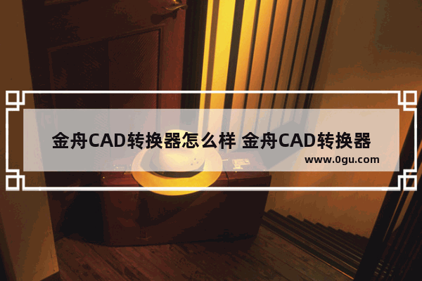 金舟CAD转换器怎么样 金舟CAD转换器使用方法