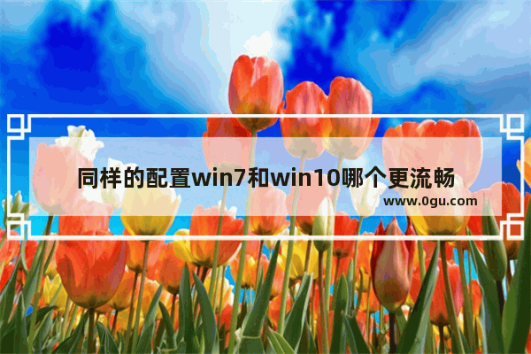 同样的配置win7和win10哪个更流畅,windows10和windows7哪个更流畅