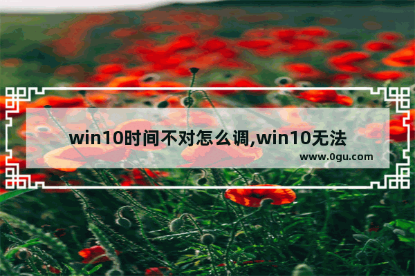 win10时间不对怎么调,win10无法修改时间