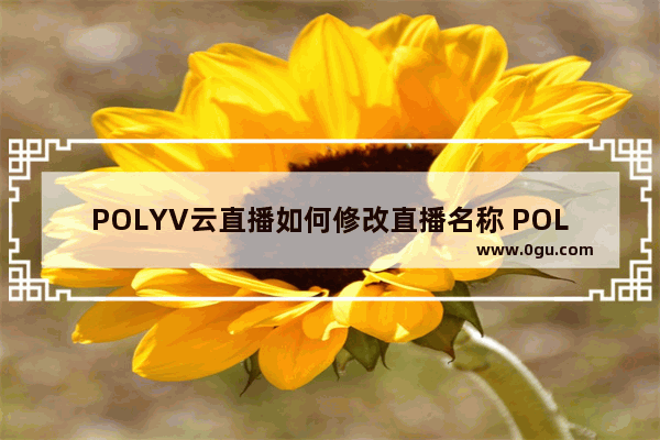 POLYV云直播如何修改直播名称 POLYV云直播修改直播名称的方法