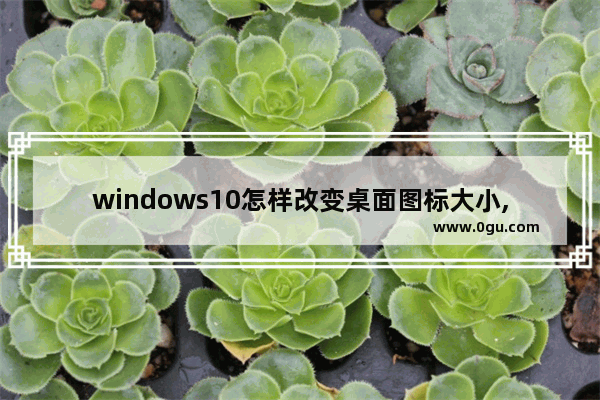 windows10怎样改变桌面图标大小,win10系统的桌面图标怎么改大小