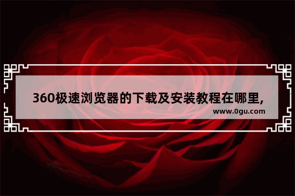 360极速浏览器的下载及安装教程在哪里,360极速浏览器的下载及安装教程在哪里