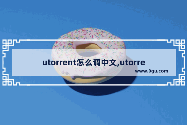 utorrent怎么调中文,utorrentweb怎么用