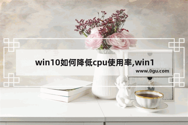 win10如何降低cpu使用率,win10降低cpu使用率