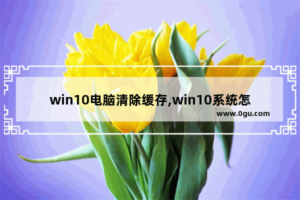 win10电脑清除缓存,win10系统怎么清除系统缓存