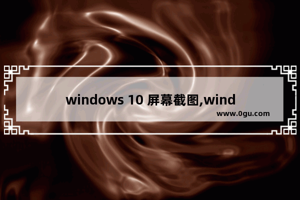 windows 10 屏幕截图,windows怎么截图屏幕