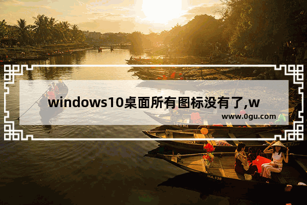 windows10桌面所有图标没有了,win10桌面什么图标都没有怎么办