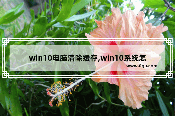 win10电脑清除缓存,win10系统怎么清除系统缓存