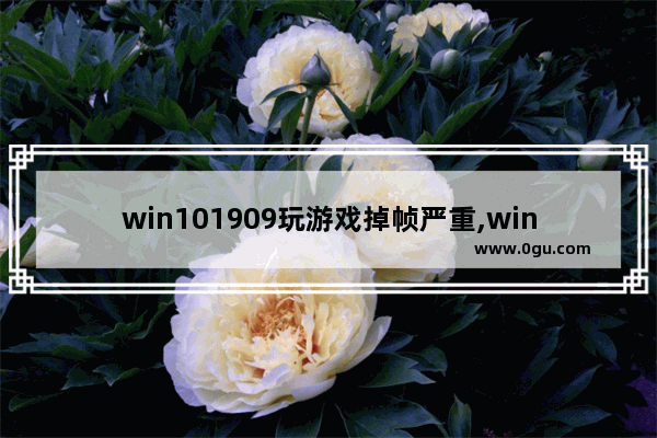 win101909玩游戏掉帧严重,win101903玩游戏掉帧严重