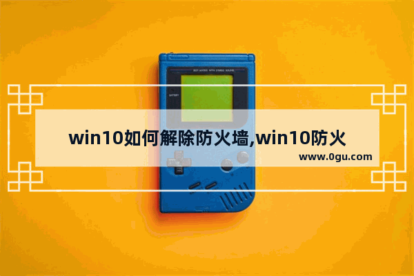 win10如何解除防火墙,win10防火墙删除文件恢复 2