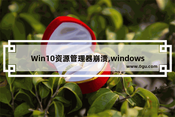 Win10资源管理器崩溃,windows10资源管理器崩溃怎么办