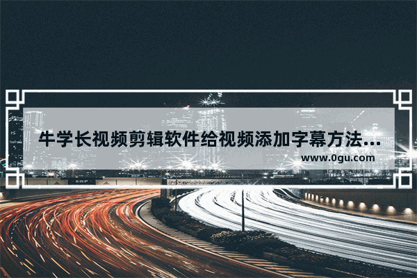 牛学长视频剪辑软件给视频添加字幕方法 牛学长视频剪辑软件如何给视频添加字幕