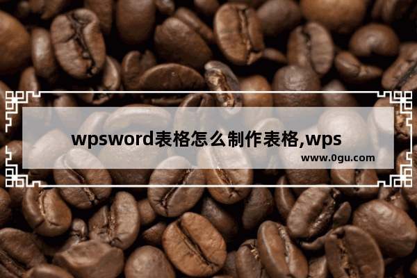 wpsword表格怎么制作表格,wps word怎么绘制表格