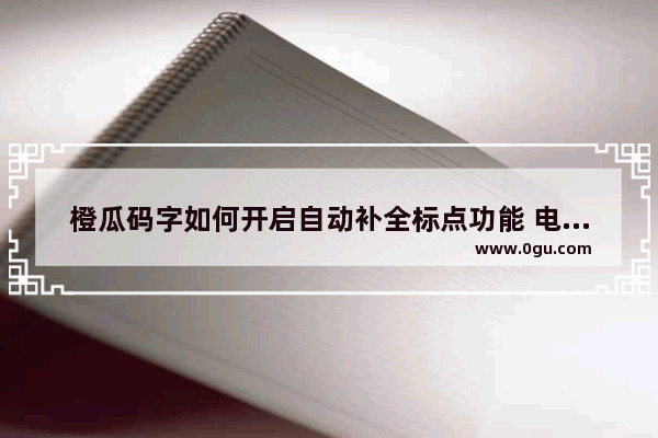 橙瓜码字如何开启自动补全标点功能 电脑版橙瓜码字开启自动补全标点功能的方法