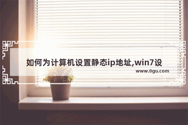 如何为计算机设置静态ip地址,win7设置静态ip地址