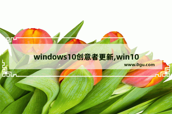 windows10创意者更新,win10创意者更新易升 11