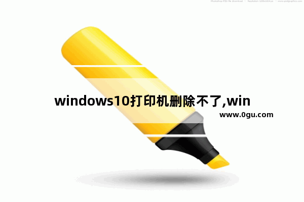 windows10打印机删除不了,win7打印队列无法删除