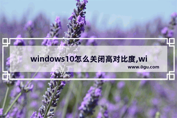 windows10怎么关闭高对比度,win10提高对比度