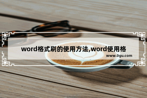 word格式刷的使用方法,word使用格式刷的步骤