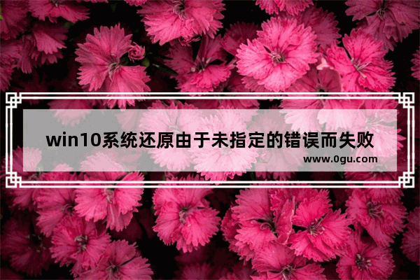 win10系统还原由于未指定的错误而失败,windows10无法还原