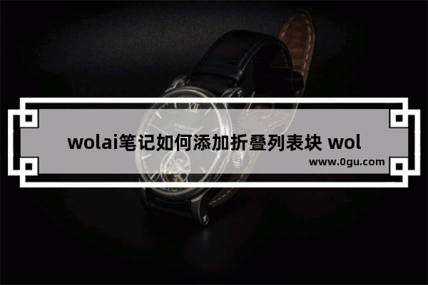 wolai笔记如何添加折叠列表块 wolai笔记添加折叠列表块的方法