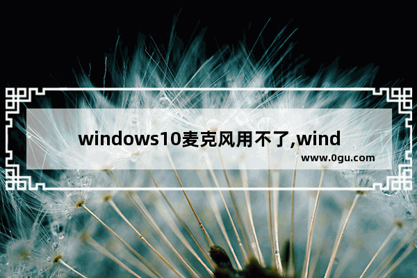 windows10麦克风用不了,windows10麦克风不能用