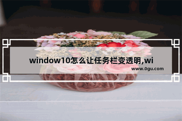 window10怎么让任务栏变透明,win10让任务栏变透明的软件