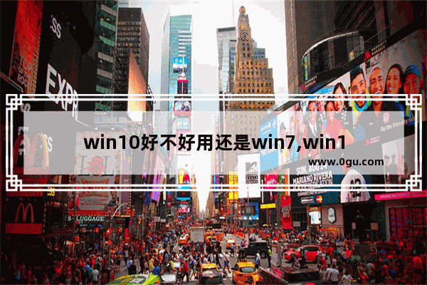 win10好不好用还是win7,win10一定比win7好吗