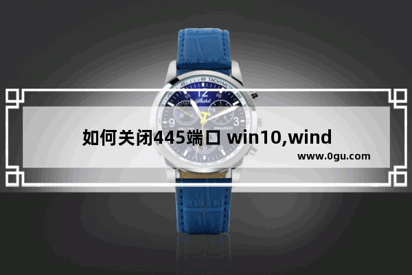 如何关闭445端口 win10,windows10怎么关闭445端口