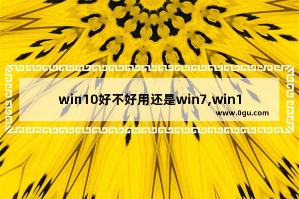 win10好不好用还是win7,win10一定比win7好吗