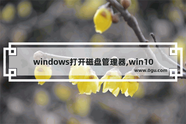 windows打开磁盘管理器,win10磁盘管理怎么打开