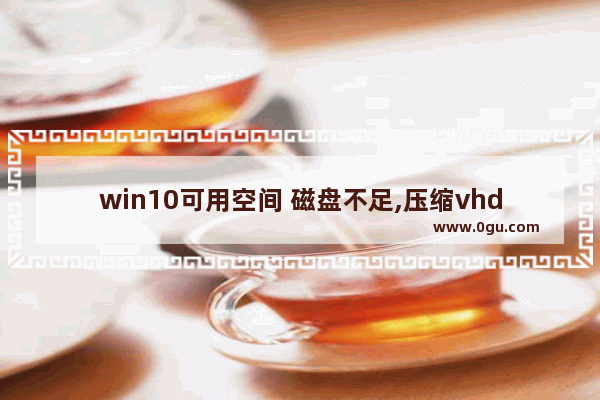 win10可用空间 磁盘不足,压缩vhdx虚拟硬盘空间