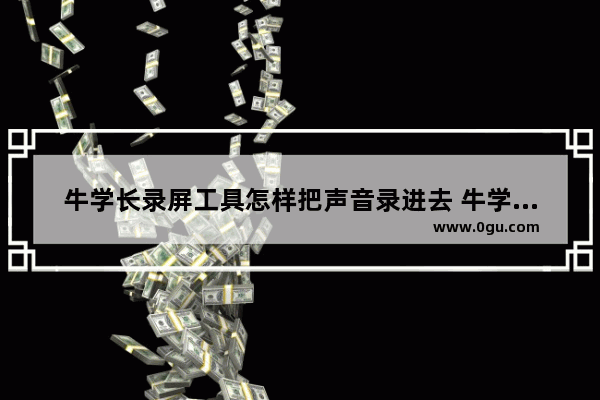 牛学长录屏工具怎样把声音录进去 牛学长录屏工具把声音录进去方法