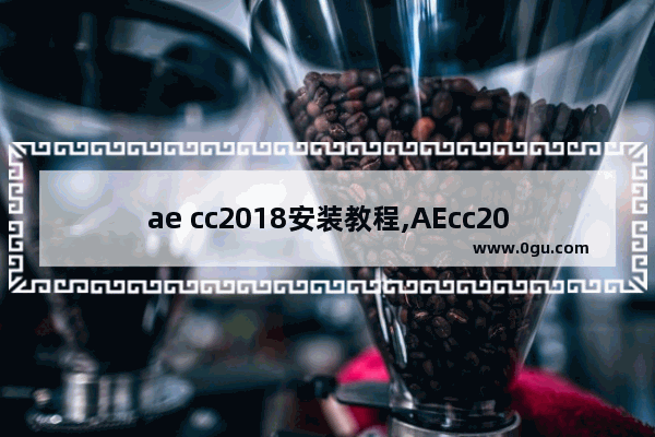 ae cc2018安装教程,AEcc2018安装步骤