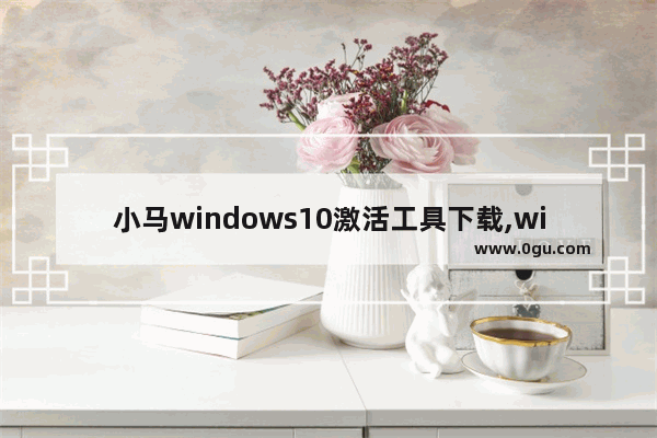 小马windows10激活工具下载,window10小马激活工具