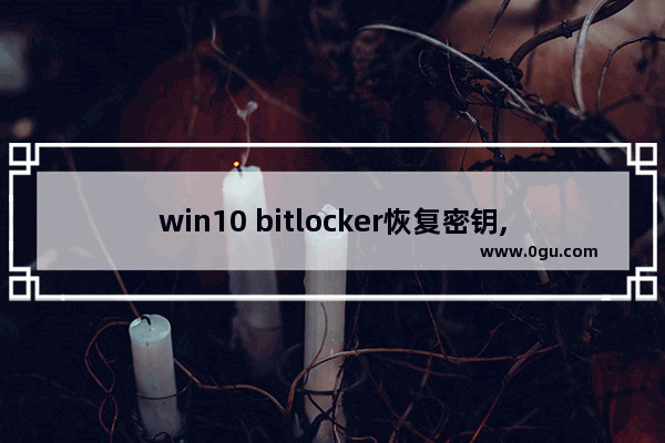 win10 bitlocker恢复密钥,win10bitlocker密钥忘记了