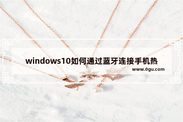 windows10如何通过蓝牙连接手机热点,win10怎样通过蓝牙作为热点共享上网